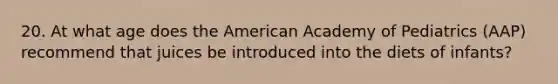 20. At what age does the American Academy of Pediatrics (AAP) recommend that juices be introduced into the diets of infants?