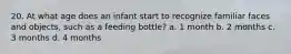 20. At what age does an infant start to recognize familiar faces and objects, such as a feeding bottle? a. 1 month b. 2 months c. 3 months d. 4 months