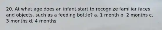 20. At what age does an infant start to recognize familiar faces and objects, such as a feeding bottle? a. 1 month b. 2 months c. 3 months d. 4 months