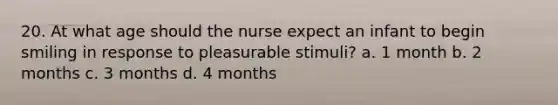 20. At what age should the nurse expect an infant to begin smiling in response to pleasurable stimuli? a. 1 month b. 2 months c. 3 months d. 4 months