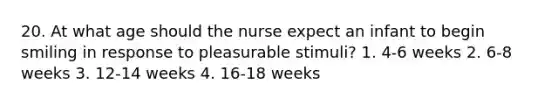 20. At what age should the nurse expect an infant to begin smiling in response to pleasurable stimuli? 1. 4-6 weeks 2. 6-8 weeks 3. 12-14 weeks 4. 16-18 weeks