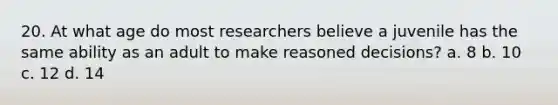 20. At what age do most researchers believe a juvenile has the same ability as an adult to make reasoned decisions? a. 8 b. 10 c. 12 d. 14