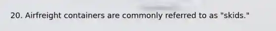 20. Airfreight containers are commonly referred to as "skids."