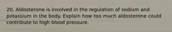 20. Aldosterone is involved in the regulation of sodium and potassium in the body. Explain how too much aldosterone could contribute to high blood pressure.