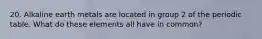 20. Alkaline earth metals are located in group 2 of the periodic table. What do these elements all have in common?