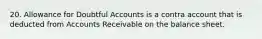 20. Allowance for Doubtful Accounts is a contra account that is deducted from Accounts Receivable on the balance sheet.