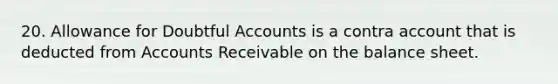 20. Allowance for Doubtful Accounts is a contra account that is deducted from Accounts Receivable on the balance sheet.