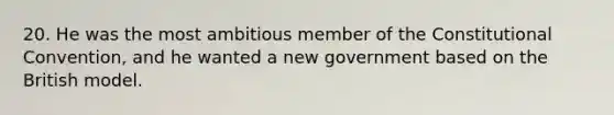 20. He was the most ambitious member of the Constitutional Convention, and he wanted a new government based on the British model.