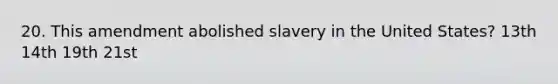 20. This amendment abolished slavery in the United States? 13th 14th 19th 21st