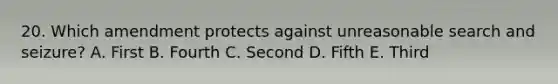 20. Which amendment protects against unreasonable search and seizure? A. First B. Fourth C. Second D. Fifth E. Third