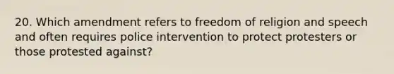 20. Which amendment refers to freedom of religion and speech and often requires police intervention to protect protesters or those protested against?