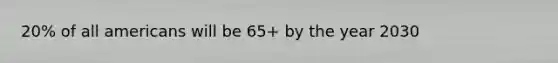 20% of all americans will be 65+ by the year 2030