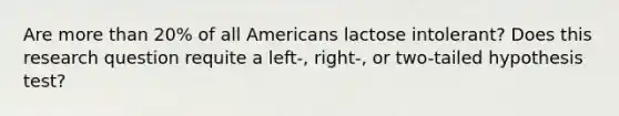 Are more than 20% of all Americans lactose intolerant? Does this research question requite a left-, right-, or two-tailed hypothesis test?