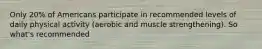 Only 20% of Americans participate in recommended levels of daily physical activity (aerobic and muscle strengthening). So what's recommended