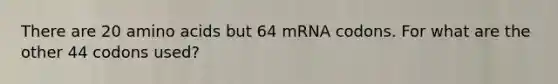 There are 20 amino acids but 64 mRNA codons. For what are the other 44 codons used?