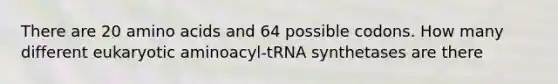 There are 20 amino acids and 64 possible codons. How many different eukaryotic aminoacyl-tRNA synthetases are there