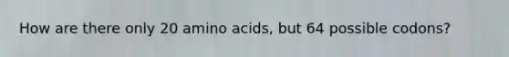 How are there only 20 amino acids, but 64 possible codons?