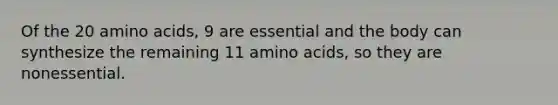 Of the 20 amino acids, 9 are essential and the body can synthesize the remaining 11 amino acids, so they are nonessential.