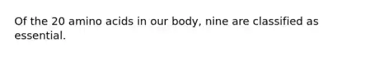 Of the 20 amino acids in our body, nine are classified as essential.