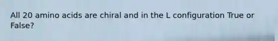 All 20 amino acids are chiral and in the L configuration True or False?