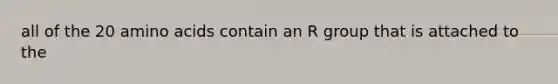 all of the 20 amino acids contain an R group that is attached to the