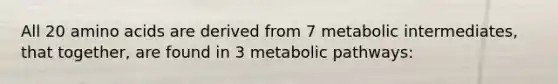 All 20 amino acids are derived from 7 metabolic intermediates, that together, are found in 3 metabolic pathways: