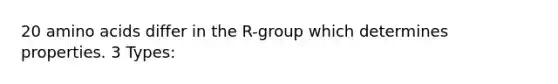 20 amino acids differ in the R-group which determines properties. 3 Types: