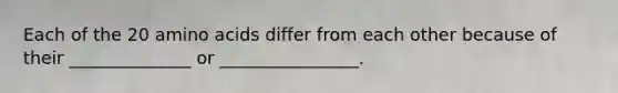 Each of the 20 amino acids differ from each other because of their ______________ or ________________.