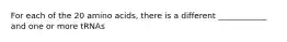 For each of the 20 amino acids, there is a different ____________ and one or more tRNAs