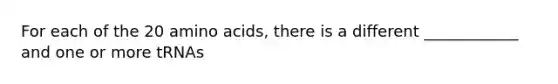 For each of the 20 amino acids, there is a different ____________ and one or more tRNAs