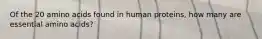 Of the 20 amino acids found in human proteins, how many are essential amino acids?