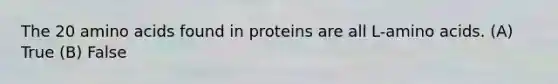 The 20 amino acids found in proteins are all L-amino acids. (A) True (B) False