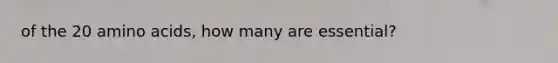 of the 20 amino acids, how many are essential?