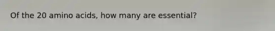 Of the 20 amino acids, how many are essential?