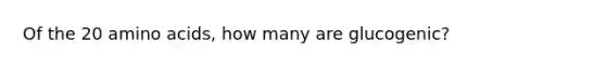 Of the 20 amino acids, how many are glucogenic?