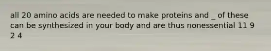 all 20 amino acids are needed to make proteins and _ of these can be synthesized in your body and are thus nonessential 11 9 2 4