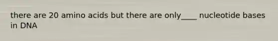 there are 20 amino acids but there are only____ nucleotide bases in DNA