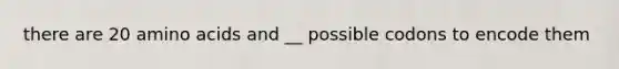 there are 20 amino acids and __ possible codons to encode them