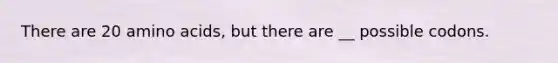 There are 20 amino acids, but there are __ possible codons.
