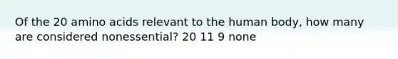 Of the 20 amino acids relevant to the human body, how many are considered nonessential? 20 11 9 none