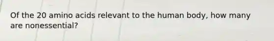 Of the 20 amino acids relevant to the human body, how many are nonessential?