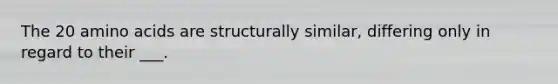 The 20 amino acids are structurally similar, differing only in regard to their ___.