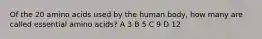 Of the 20 amino acids used by the human body, how many are called essential amino acids? A 3 B 5 C 9 D 12