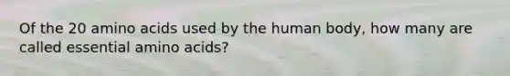 Of the 20 amino acids used by the human body, how many are called essential amino acids?