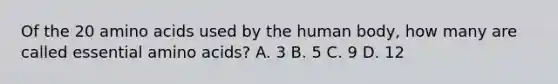 Of the 20 amino acids used by the human body, how many are called essential amino acids? A. 3 B. 5 C. 9 D. 12