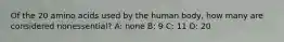 Of the 20 amino acids used by the human body, how many are considered nonessential? A: none B: 9 C: 11 D: 20