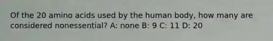 Of the 20 amino acids used by the human body, how many are considered nonessential? A: none B: 9 C: 11 D: 20