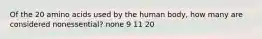 Of the 20 amino acids used by the human body, how many are considered nonessential? none 9 11 20