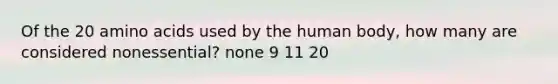 Of the 20 amino acids used by the human body, how many are considered nonessential? none 9 11 20