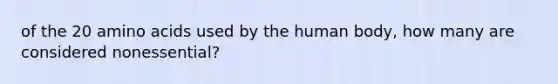 of the 20 amino acids used by the human body, how many are considered nonessential?